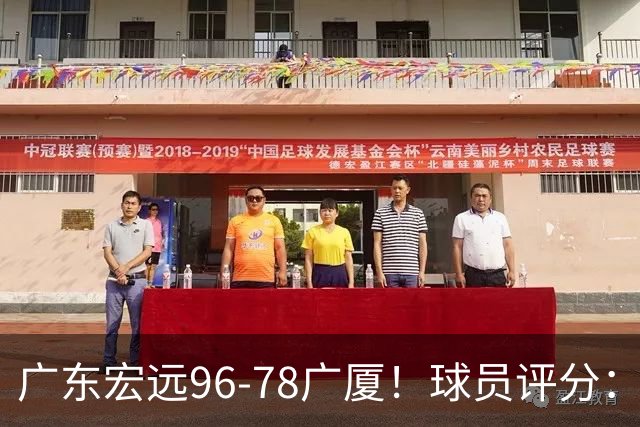 广东宏远96-78广厦！球员评分：3人满分，4人良好，2人不合格